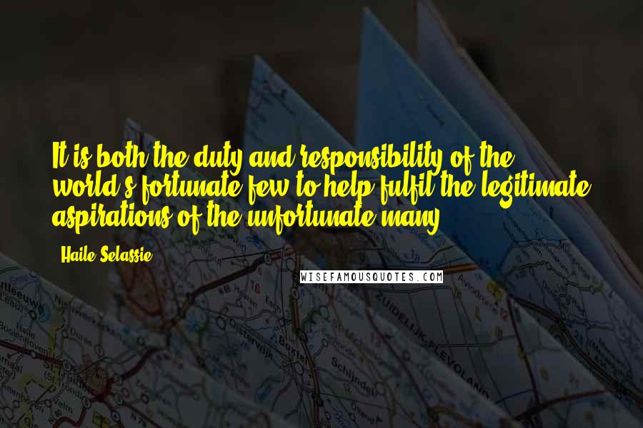 Haile Selassie Quotes: It is both the duty and responsibility of the world's fortunate few to help fulfil the legitimate aspirations of the unfortunate many