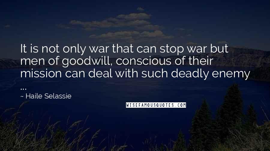 Haile Selassie Quotes: It is not only war that can stop war but men of goodwill, conscious of their mission can deal with such deadly enemy ...