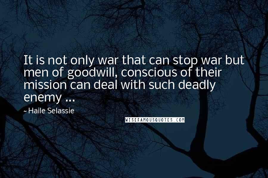 Haile Selassie Quotes: It is not only war that can stop war but men of goodwill, conscious of their mission can deal with such deadly enemy ...