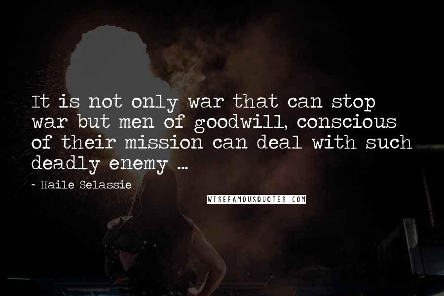 Haile Selassie Quotes: It is not only war that can stop war but men of goodwill, conscious of their mission can deal with such deadly enemy ...