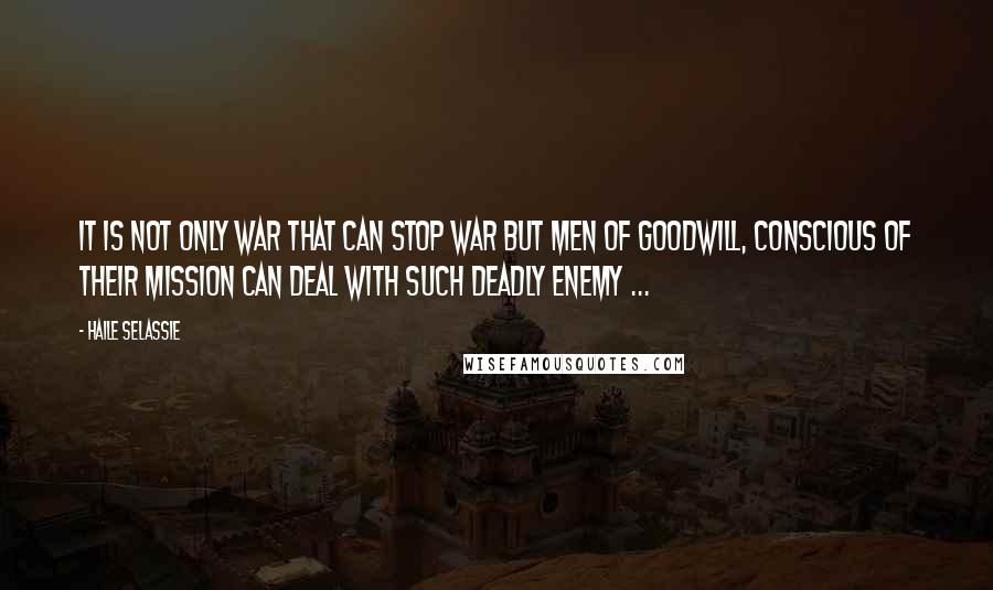 Haile Selassie Quotes: It is not only war that can stop war but men of goodwill, conscious of their mission can deal with such deadly enemy ...