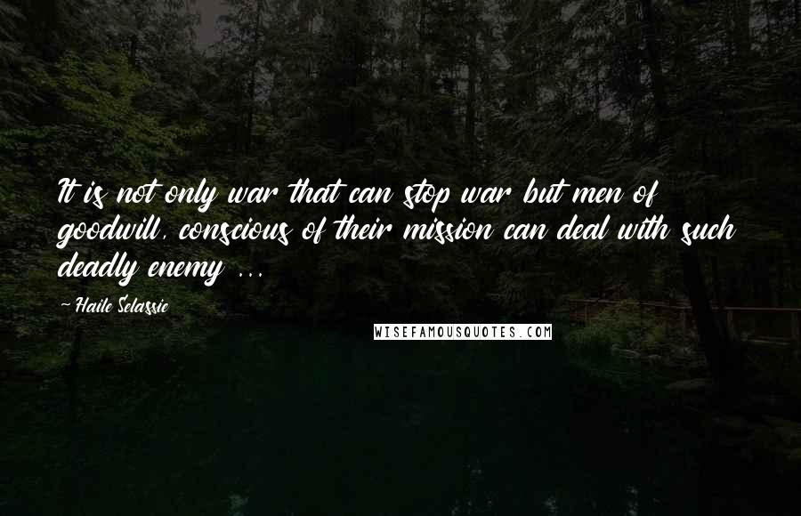 Haile Selassie Quotes: It is not only war that can stop war but men of goodwill, conscious of their mission can deal with such deadly enemy ...