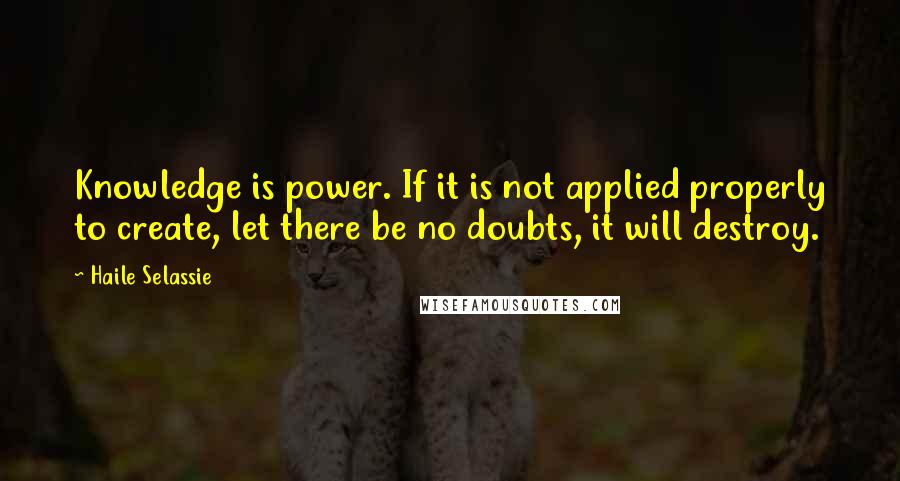 Haile Selassie Quotes: Knowledge is power. If it is not applied properly to create, let there be no doubts, it will destroy.