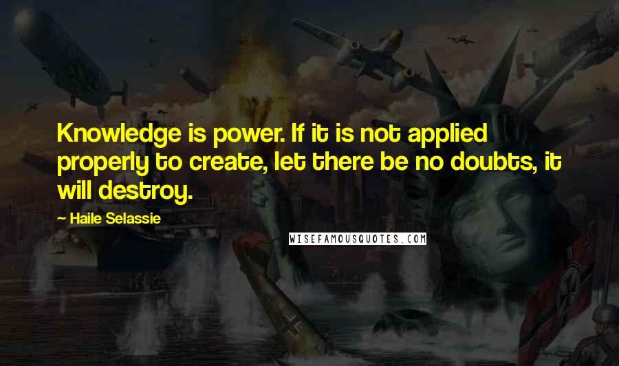 Haile Selassie Quotes: Knowledge is power. If it is not applied properly to create, let there be no doubts, it will destroy.