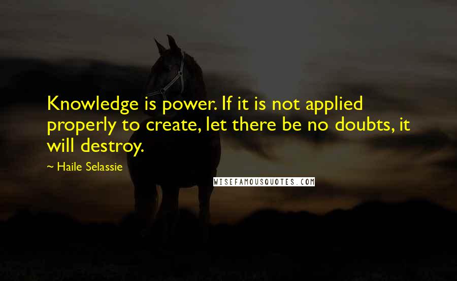 Haile Selassie Quotes: Knowledge is power. If it is not applied properly to create, let there be no doubts, it will destroy.