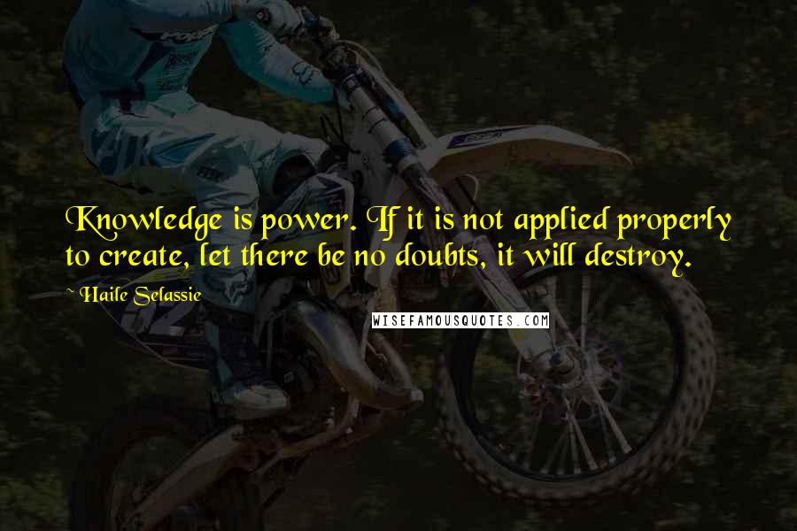 Haile Selassie Quotes: Knowledge is power. If it is not applied properly to create, let there be no doubts, it will destroy.