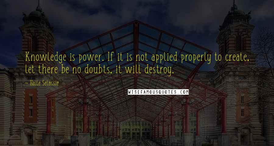 Haile Selassie Quotes: Knowledge is power. If it is not applied properly to create, let there be no doubts, it will destroy.