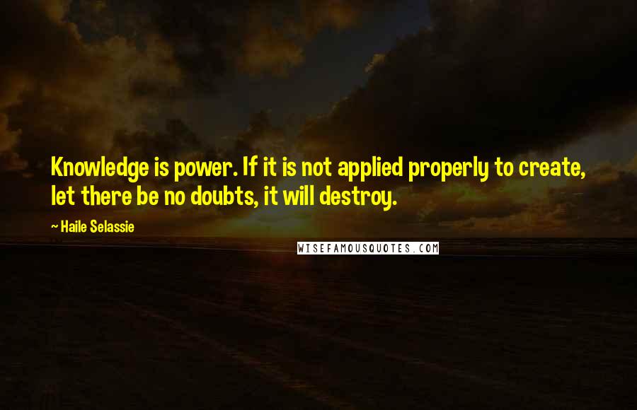 Haile Selassie Quotes: Knowledge is power. If it is not applied properly to create, let there be no doubts, it will destroy.