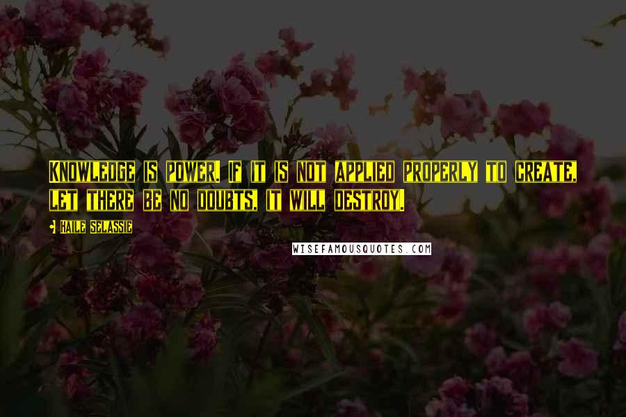 Haile Selassie Quotes: Knowledge is power. If it is not applied properly to create, let there be no doubts, it will destroy.