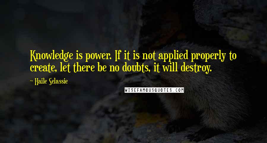 Haile Selassie Quotes: Knowledge is power. If it is not applied properly to create, let there be no doubts, it will destroy.