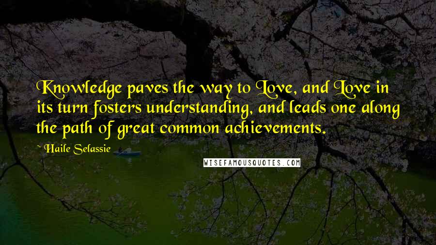 Haile Selassie Quotes: Knowledge paves the way to Love, and Love in its turn fosters understanding, and leads one along the path of great common achievements.