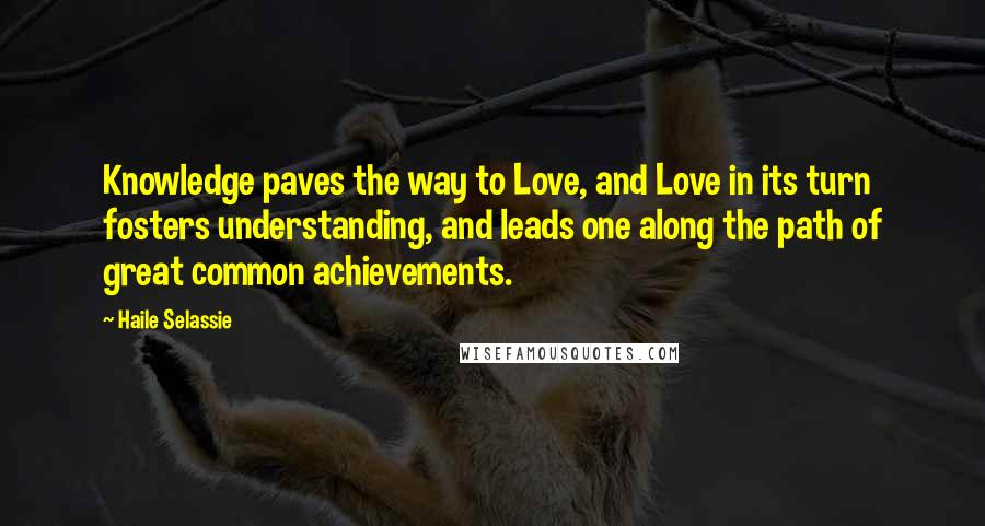 Haile Selassie Quotes: Knowledge paves the way to Love, and Love in its turn fosters understanding, and leads one along the path of great common achievements.