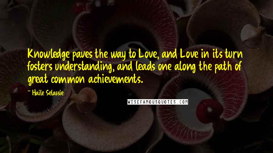 Haile Selassie Quotes: Knowledge paves the way to Love, and Love in its turn fosters understanding, and leads one along the path of great common achievements.