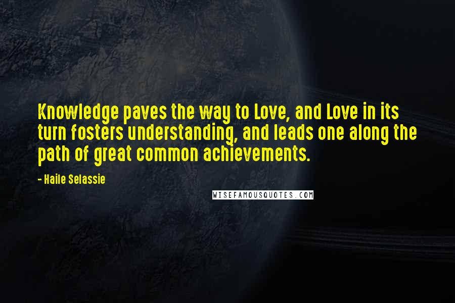 Haile Selassie Quotes: Knowledge paves the way to Love, and Love in its turn fosters understanding, and leads one along the path of great common achievements.