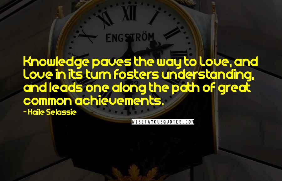 Haile Selassie Quotes: Knowledge paves the way to Love, and Love in its turn fosters understanding, and leads one along the path of great common achievements.