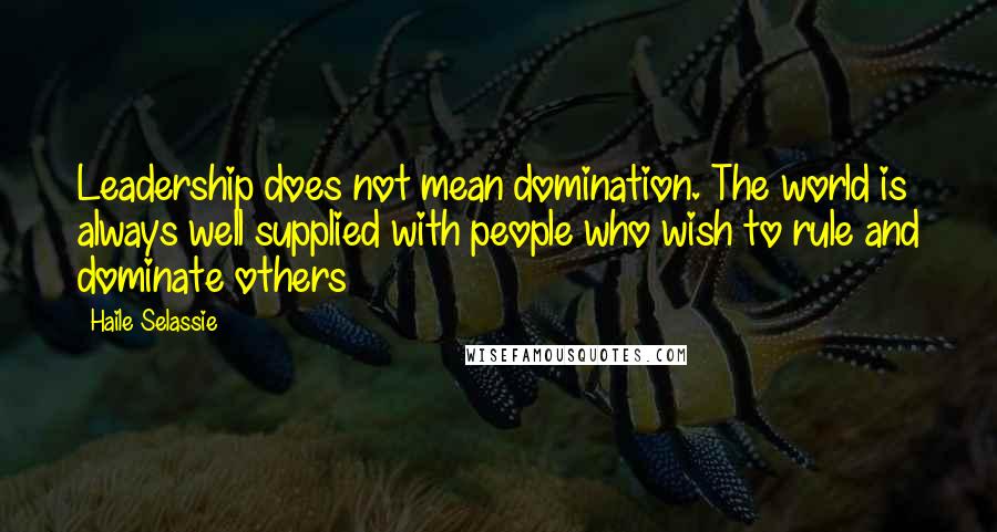 Haile Selassie Quotes: Leadership does not mean domination. The world is always well supplied with people who wish to rule and dominate others
