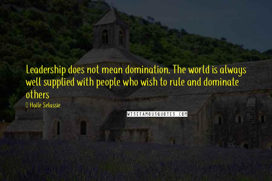 Haile Selassie Quotes: Leadership does not mean domination. The world is always well supplied with people who wish to rule and dominate others