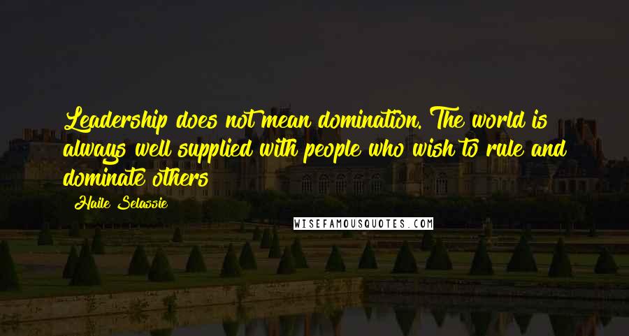 Haile Selassie Quotes: Leadership does not mean domination. The world is always well supplied with people who wish to rule and dominate others