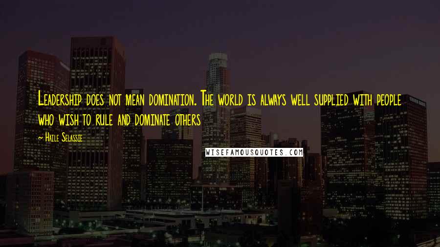 Haile Selassie Quotes: Leadership does not mean domination. The world is always well supplied with people who wish to rule and dominate others