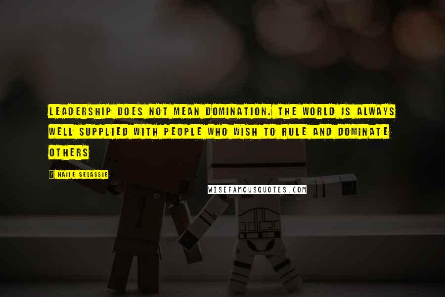 Haile Selassie Quotes: Leadership does not mean domination. The world is always well supplied with people who wish to rule and dominate others