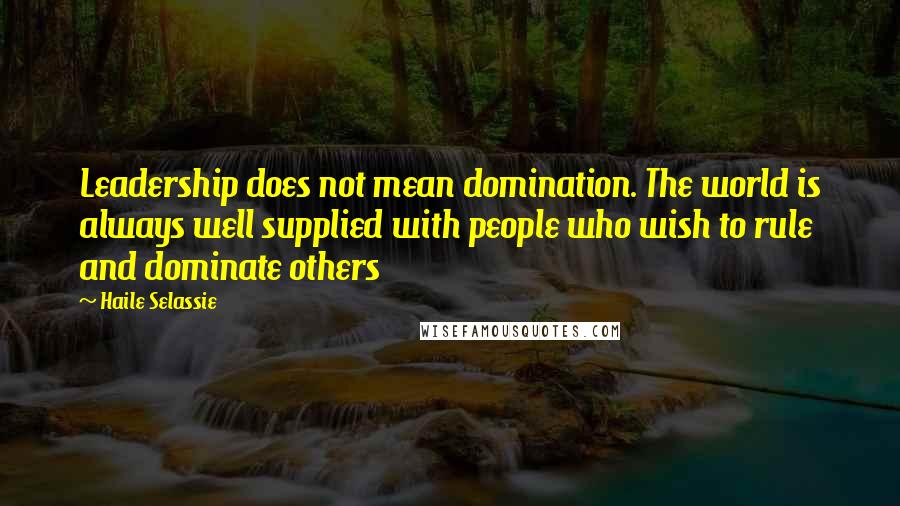 Haile Selassie Quotes: Leadership does not mean domination. The world is always well supplied with people who wish to rule and dominate others