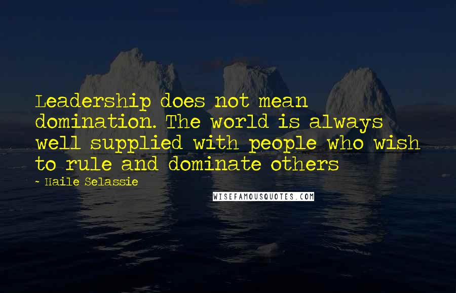 Haile Selassie Quotes: Leadership does not mean domination. The world is always well supplied with people who wish to rule and dominate others