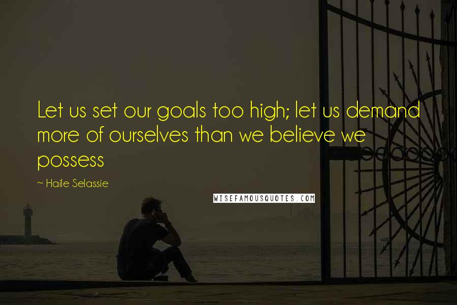 Haile Selassie Quotes: Let us set our goals too high; let us demand more of ourselves than we believe we possess