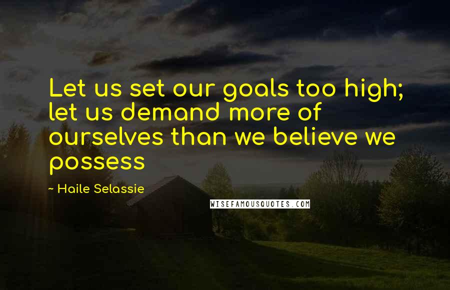 Haile Selassie Quotes: Let us set our goals too high; let us demand more of ourselves than we believe we possess
