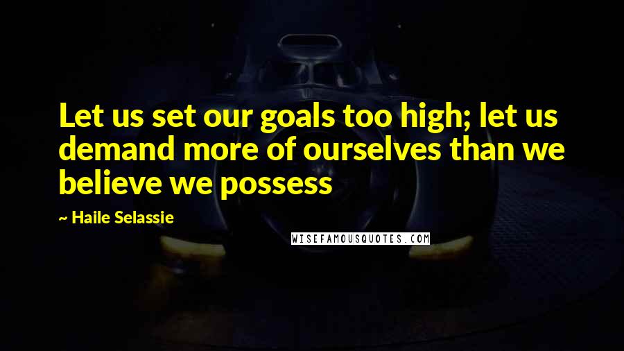 Haile Selassie Quotes: Let us set our goals too high; let us demand more of ourselves than we believe we possess