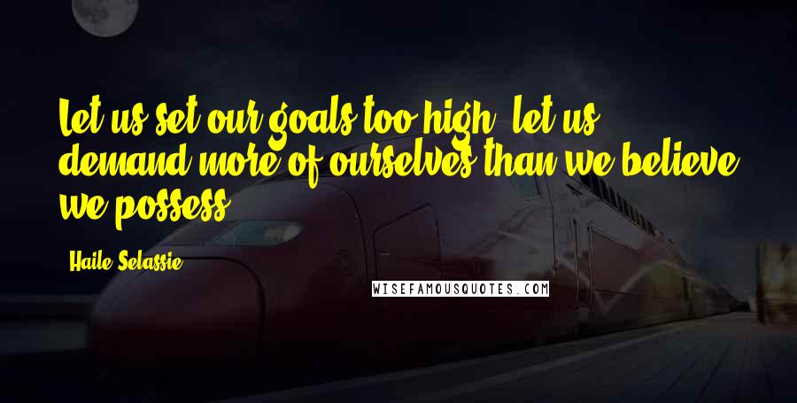 Haile Selassie Quotes: Let us set our goals too high; let us demand more of ourselves than we believe we possess