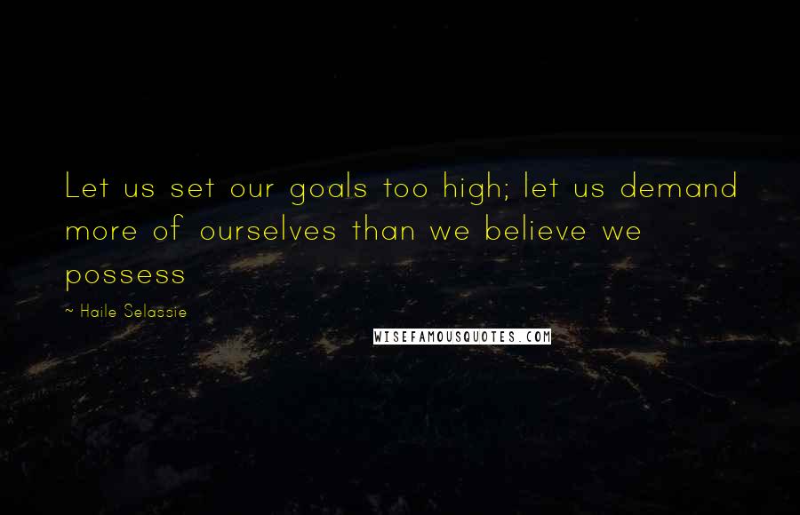 Haile Selassie Quotes: Let us set our goals too high; let us demand more of ourselves than we believe we possess