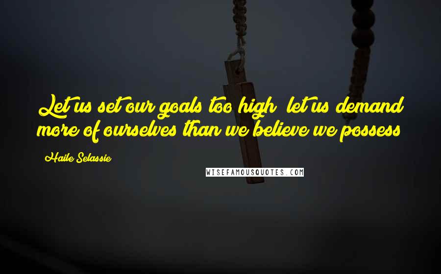 Haile Selassie Quotes: Let us set our goals too high; let us demand more of ourselves than we believe we possess