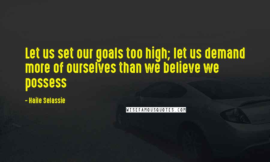 Haile Selassie Quotes: Let us set our goals too high; let us demand more of ourselves than we believe we possess