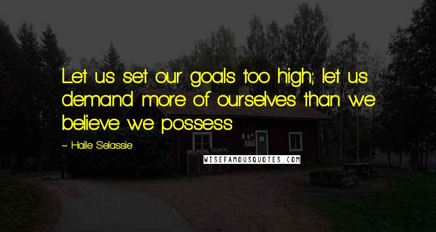 Haile Selassie Quotes: Let us set our goals too high; let us demand more of ourselves than we believe we possess