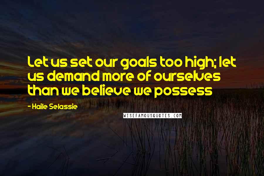 Haile Selassie Quotes: Let us set our goals too high; let us demand more of ourselves than we believe we possess