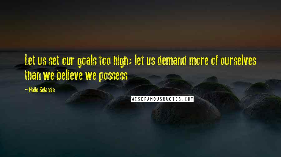 Haile Selassie Quotes: Let us set our goals too high; let us demand more of ourselves than we believe we possess