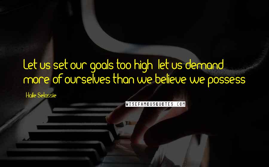 Haile Selassie Quotes: Let us set our goals too high; let us demand more of ourselves than we believe we possess