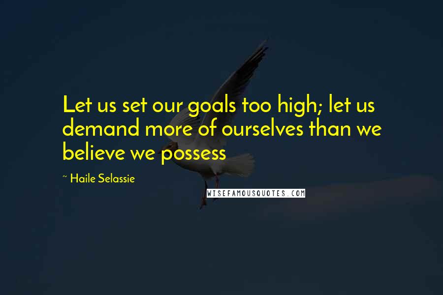 Haile Selassie Quotes: Let us set our goals too high; let us demand more of ourselves than we believe we possess