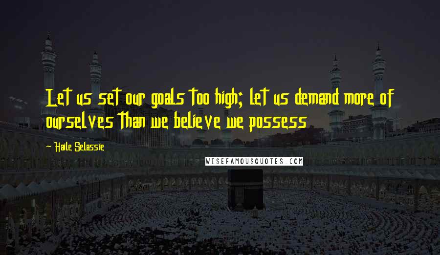 Haile Selassie Quotes: Let us set our goals too high; let us demand more of ourselves than we believe we possess