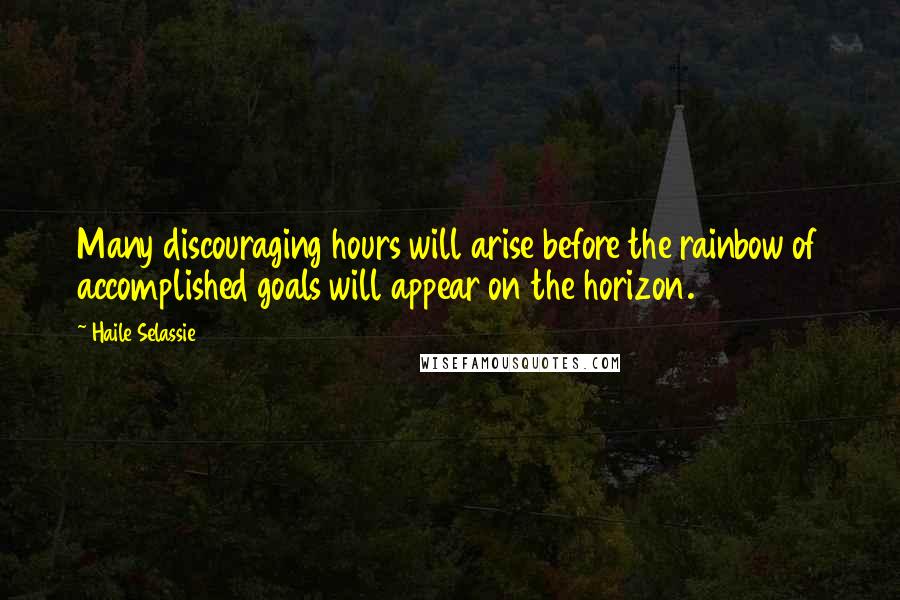 Haile Selassie Quotes: Many discouraging hours will arise before the rainbow of accomplished goals will appear on the horizon.