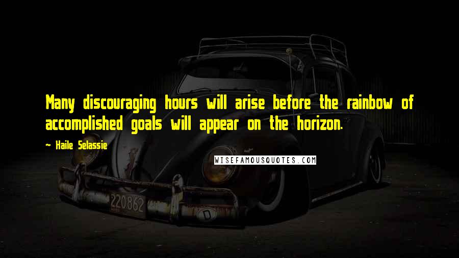 Haile Selassie Quotes: Many discouraging hours will arise before the rainbow of accomplished goals will appear on the horizon.