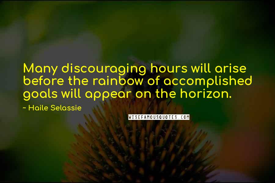 Haile Selassie Quotes: Many discouraging hours will arise before the rainbow of accomplished goals will appear on the horizon.