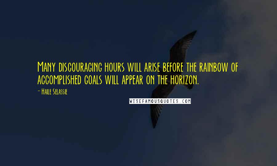 Haile Selassie Quotes: Many discouraging hours will arise before the rainbow of accomplished goals will appear on the horizon.