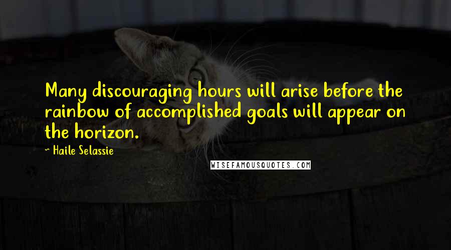 Haile Selassie Quotes: Many discouraging hours will arise before the rainbow of accomplished goals will appear on the horizon.