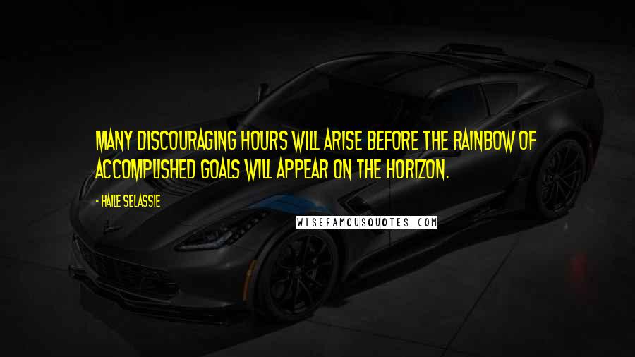 Haile Selassie Quotes: Many discouraging hours will arise before the rainbow of accomplished goals will appear on the horizon.