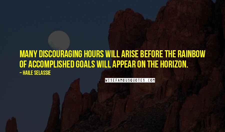 Haile Selassie Quotes: Many discouraging hours will arise before the rainbow of accomplished goals will appear on the horizon.