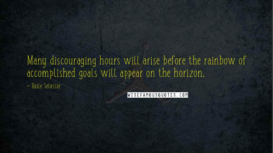 Haile Selassie Quotes: Many discouraging hours will arise before the rainbow of accomplished goals will appear on the horizon.