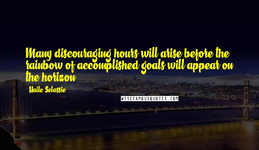 Haile Selassie Quotes: Many discouraging hours will arise before the rainbow of accomplished goals will appear on the horizon.
