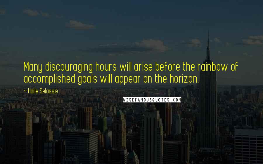 Haile Selassie Quotes: Many discouraging hours will arise before the rainbow of accomplished goals will appear on the horizon.