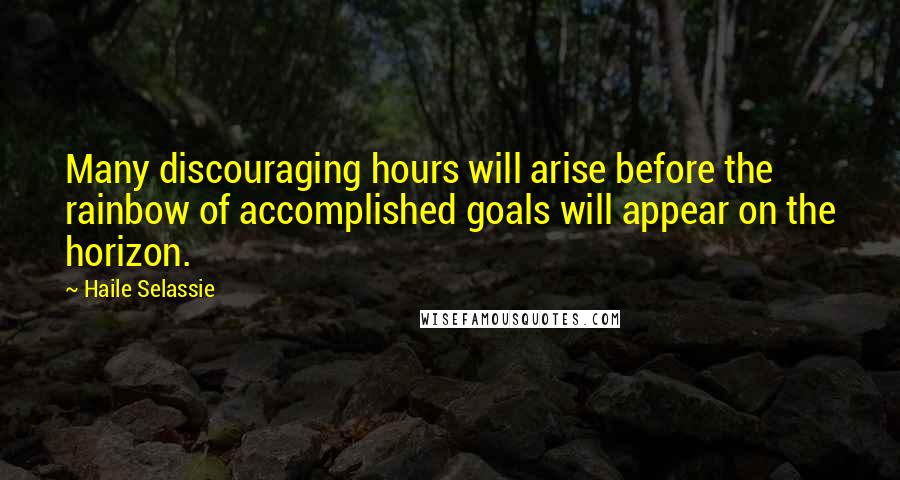 Haile Selassie Quotes: Many discouraging hours will arise before the rainbow of accomplished goals will appear on the horizon.